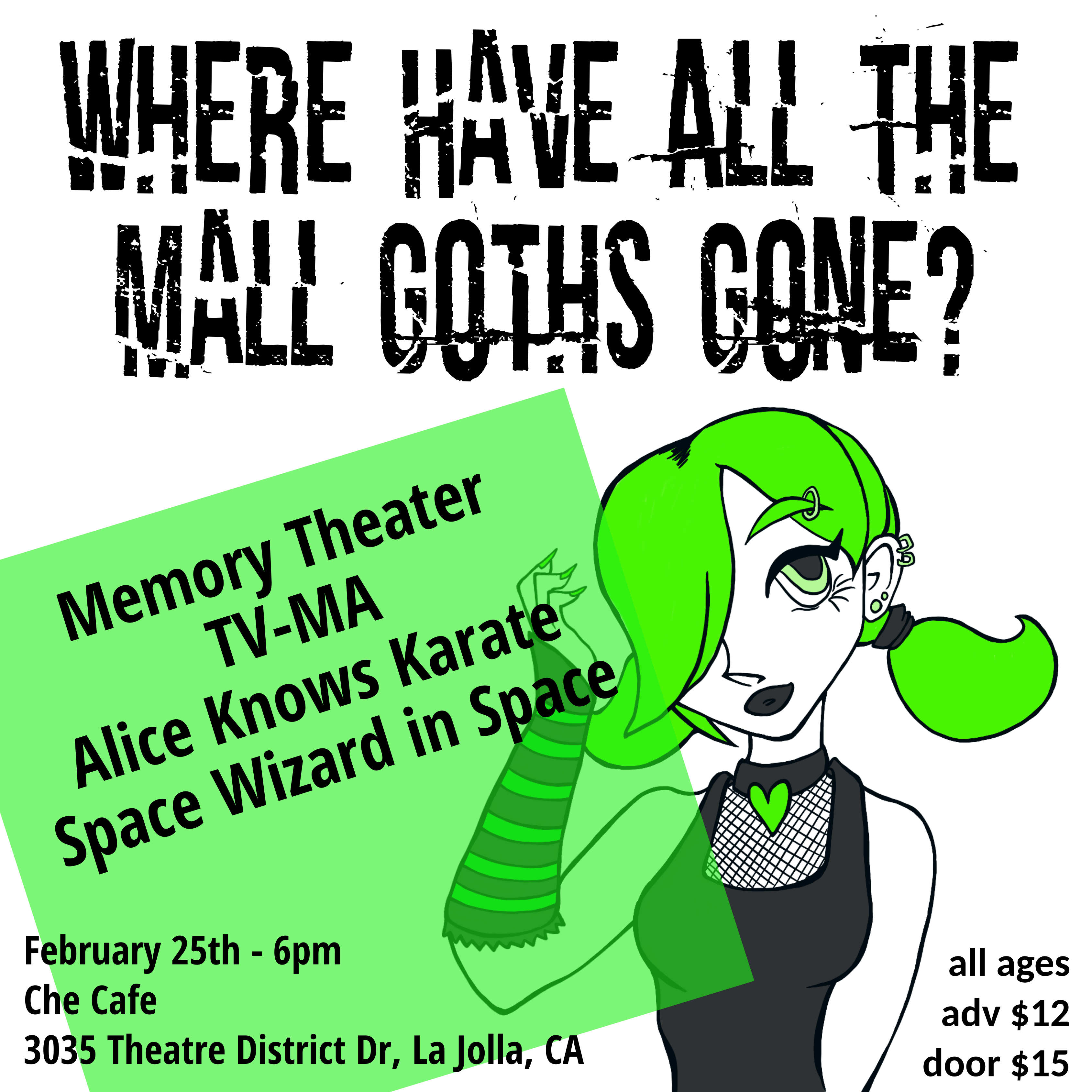 Flyer for San Diego Date of TV-MA, Alice Knows Karate, Memory Theater mini tour: Where Have All the Mall Goths Gone? There’s a drawing of a Y2K mall goth girl with piercings, striped glove stockings, fishnets, and a black shirt. The girl has green accents. Text reads: Where Have All the Mall Goths Gone?” Memory Theater, TV-MA, Alice Knows Karate, Space Wizard in Space. February 25th – 6pm. Che Café, 3035 Theater District Dr, La Jolla, Ca. All Ages, Adv $12, Door $15.
