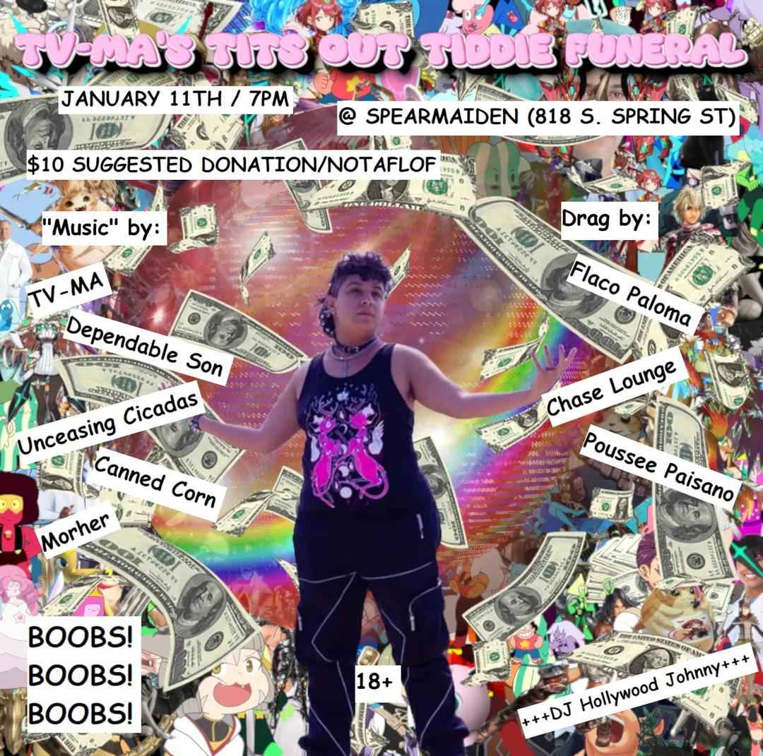 TV-MA's Tits Out Tiddie Funeral January 11th @ 7pm @spearmaiden.spire 818 S. Spring St Music: TV-MA Dependable Son @dependableson Unceasing Cicadas @blotchouts Morher @totality_ Canned Corn @loucifer_rising Drag: Flaco Paloma @leonatheleo Chase Lounge @chaseloungedrag Pousse Paisano @mc.dolci Dj: Hollywood Johnny $10, 18+